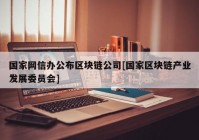 国家网信办公布区块链公司[国家区块链产业发展委员会]