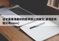 这才是香港最好的区块链公司英文[香港区块链公司since]