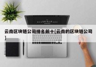 云南区块链公司排名前十[云南的区块链公司]