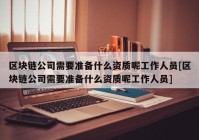 区块链公司需要准备什么资质呢工作人员[区块链公司需要准备什么资质呢工作人员]