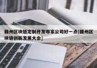 赣州区块链定制开发哪家公司好一点[赣州区块链创新发展大会]