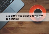 okx交易平台app[okX交易平台在中国合法的吗]