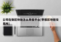 公司在做区块链怎么举报平台[举报区块链交易所]