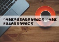 广州市区块链龙头股票有哪些公司[广州市区块链龙头股票有哪些公司]