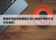 美国环球区块链健康公司6[美国环球数字货币交易所]