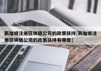 新加坡注册区块链公司的政策扶持[新加坡注册区块链公司的政策扶持有哪些]