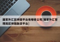 国家外汇区块链平台有哪些公司[国家外汇管理局区块链融资平台]