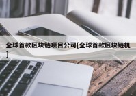 全球首款区块链项目公司[全球首款区块链机]