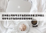 区块链公司和专注于加密的投资者[区块链公司和专注于加密的投资者有哪些]