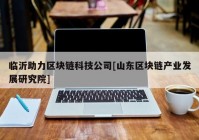 临沂助力区块链科技公司[山东区块链产业发展研究院]