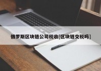 俄罗斯区块链公司税收[区块链交税吗]