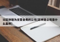 以区块链为主营业务的公司[区块链公司靠什么盈利]