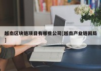 越南区块链项目有哪些公司[越南产业链困局]